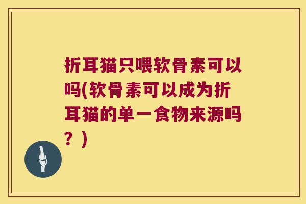 折耳猫只喂软骨素可以吗(软骨素可以成为折耳猫的单一食物来源吗?)