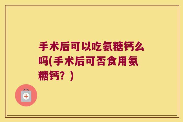 手术后可以吃氨糖钙么吗(手术后可否食用氨糖钙?)