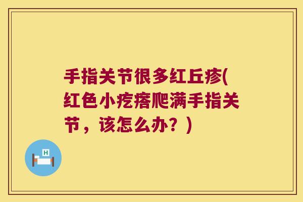 手指关节很多红丘疹(红色小疙瘩爬满手指关节,该怎么办?)