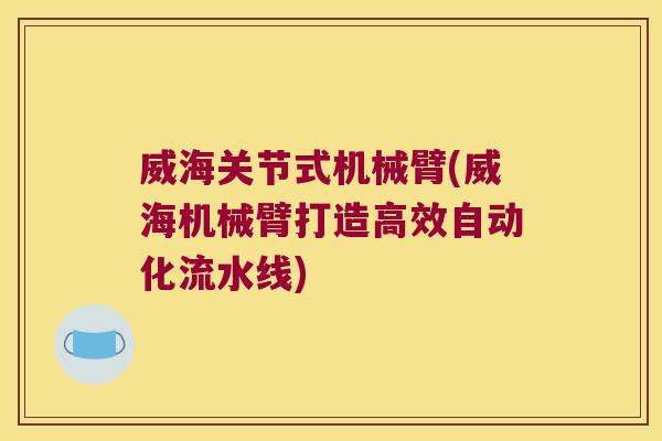 威海关节式机械臂(威海机械臂打造高效自动化流水线)