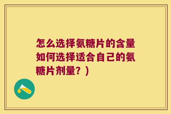 怎么选择氨糖片的含量如何选择适合自己的氨糖片剂量？)