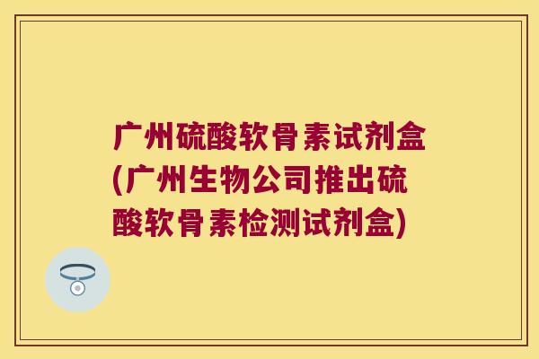 广州硫酸软骨素试剂盒(广州生物公司推出硫酸软骨素检测试剂盒)