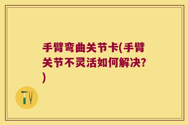 手臂弯曲关节卡(手臂关节不灵活如何解决？)