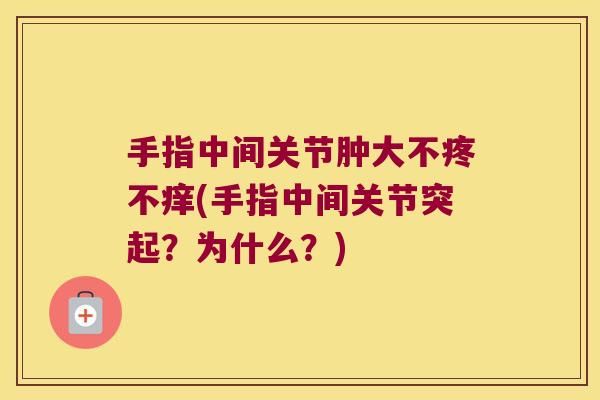 手指中间关节肿大不疼不痒(手指中间关节突起?为什么?)