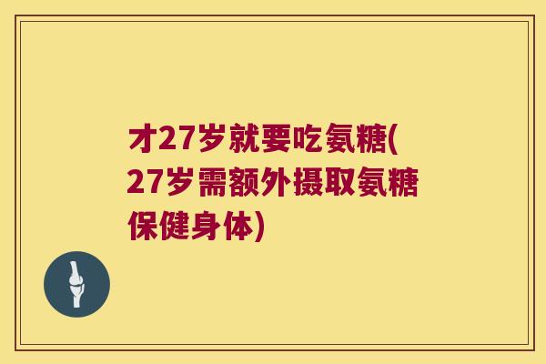 才27岁就要吃氨糖(27岁需额外摄取氨糖保健身体)