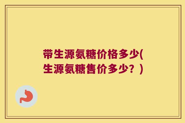 带生源氨糖价格多少(生源氨糖售价多少?)