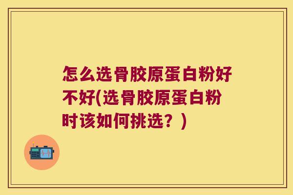 怎么选骨胶原蛋白粉好不好(选骨胶原蛋白粉时该如何挑选?)