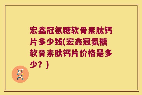 宏鑫冠氨糖软骨素肽钙片多少钱(宏鑫冠氨糖软骨素肽钙片价格是多少?)