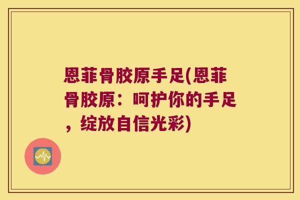 恩菲骨胶原手足(恩菲骨胶原:呵护你的手足,绽放自信光彩)
