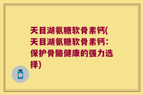 天目湖氨糖软骨素钙(天目湖氨糖软骨素钙：保护骨骼健康的强力选择)