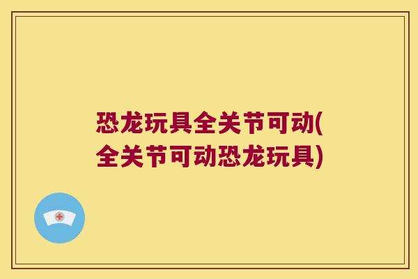 恐龙玩具全关节可动(全关节可动恐龙玩具)