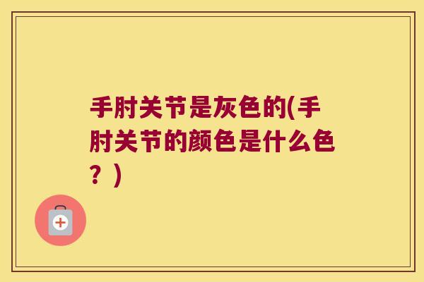 手肘关节是灰色的(手肘关节的颜色是什么色?)