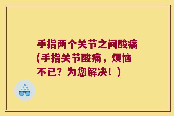 手指两个关节之间酸痛(手指关节酸痛,烦恼不已?为您解决!)