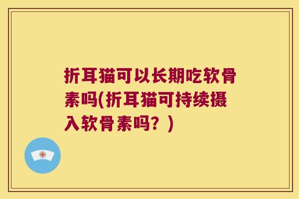 折耳猫可以长期吃软骨素吗(折耳猫可持续摄入软骨素吗?)