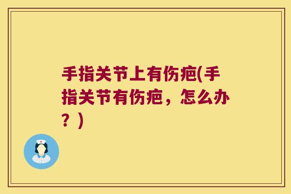 手指关节上有伤疤(手指关节有伤疤,怎么办?)