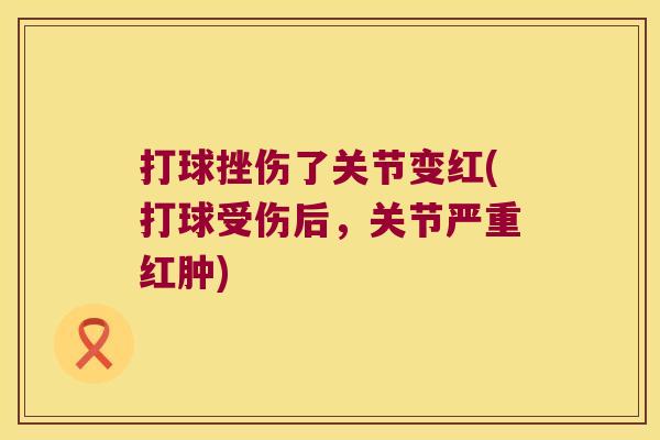 打球挫伤了关节变红(打球受伤后,关节严重红肿)