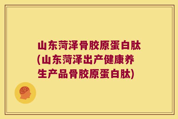 山东菏泽骨胶原蛋白肽(山东菏泽出产健康养生产品骨胶原蛋白肽)