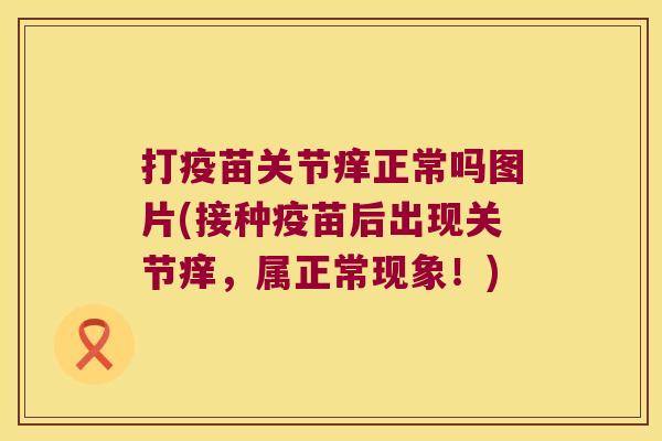 打疫苗关节痒正常吗图片(接种疫苗后出现关节痒,属正常现象!)