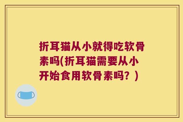 折耳猫从小就得吃软骨素吗(折耳猫需要从小开始食用软骨素吗?)