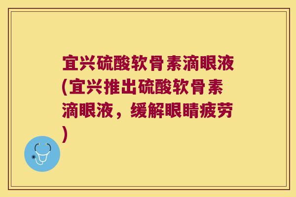 宜兴硫酸软骨素滴眼液(宜兴推出硫酸软骨素滴眼液,缓解眼睛疲劳)