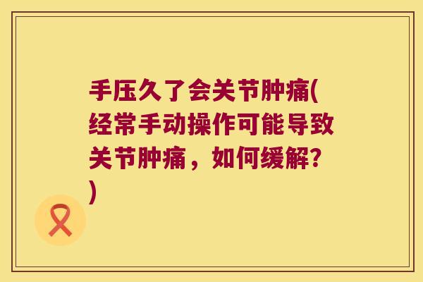 手压久了会关节肿痛(经常手动操作可能导致关节肿痛,如何缓解?)