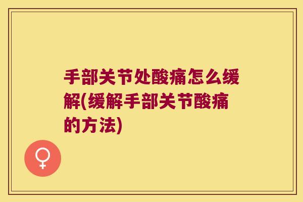手部关节处酸痛怎么缓解(缓解手部关节酸痛的方法)