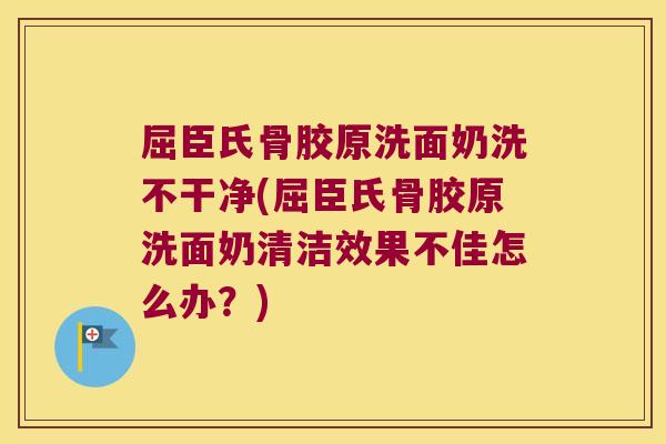 屈臣氏骨胶原洗面奶洗不干净(屈臣氏骨胶原洗面奶清洁效果不佳怎么办?)