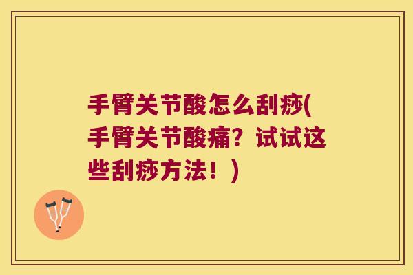 手臂关节酸怎么刮痧(手臂关节酸痛？试试这些刮痧方法！)