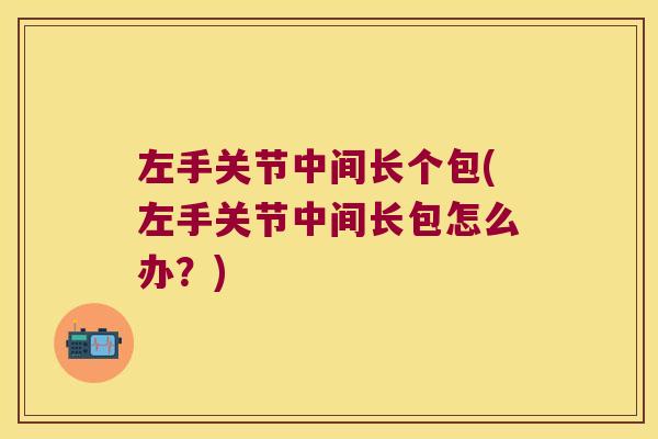 左手关节中间长个包(左手关节中间长包怎么办?)