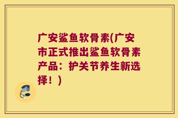 广安鲨鱼软骨素(广安市正式推出鲨鱼软骨素产品:护关节养生新选择!)