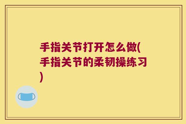 手指关节打开怎么做(手指关节的柔韧操练习)