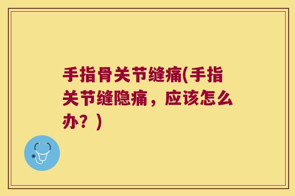 手指骨关节缝痛(手指关节缝隐痛，应该怎么办？)