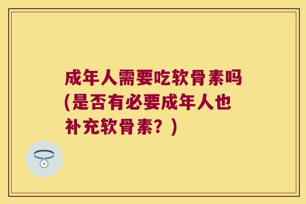 成年人需要吃软骨素吗(是否有必要成年人也补充软骨素?)