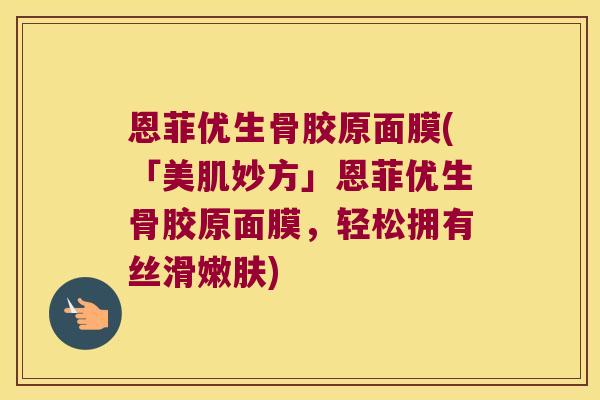 恩菲优生骨胶原面膜(「美肌妙方」恩菲优生骨胶原面膜,轻松拥有丝滑嫩肤)
