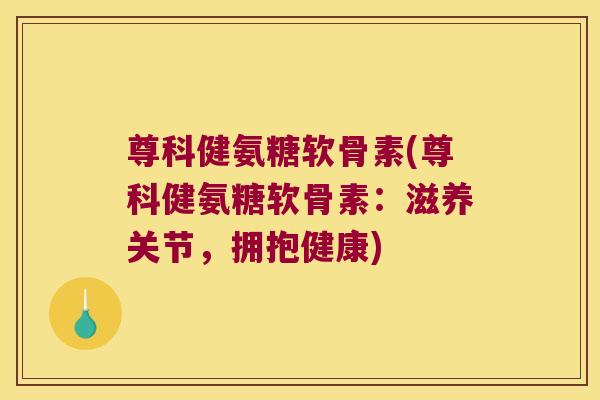 尊科健氨糖软骨素(尊科健氨糖软骨素:滋养关节,拥抱健康)