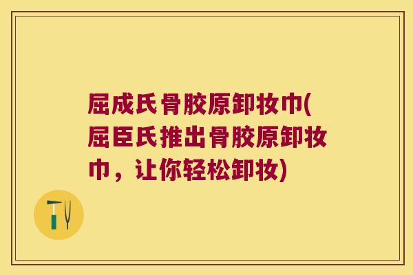 屈成氏骨胶原卸妆巾(屈臣氏推出骨胶原卸妆巾,让你轻松卸妆)