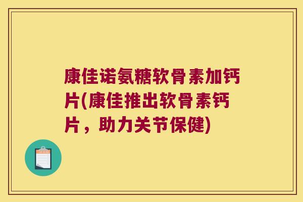 康佳诺氨糖软骨素加钙片(康佳推出软骨素钙片,助力关节保健)