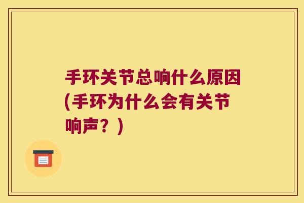 手环关节总响什么原因(手环为什么会有关节响声?)