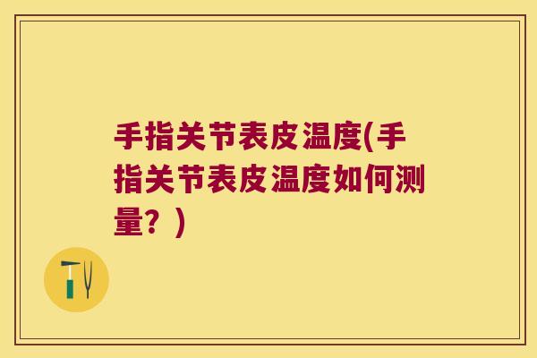 手指关节表皮温度(手指关节表皮温度如何测量?)