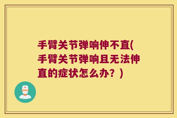 手臂关节弹响伸不直(手臂关节弹响且无法伸直的症状怎么办?)