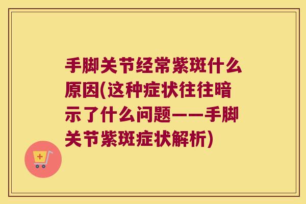 手脚关节经常紫斑什么原因(这种症状往往暗示了什么问题——手脚关节紫斑症状解析)