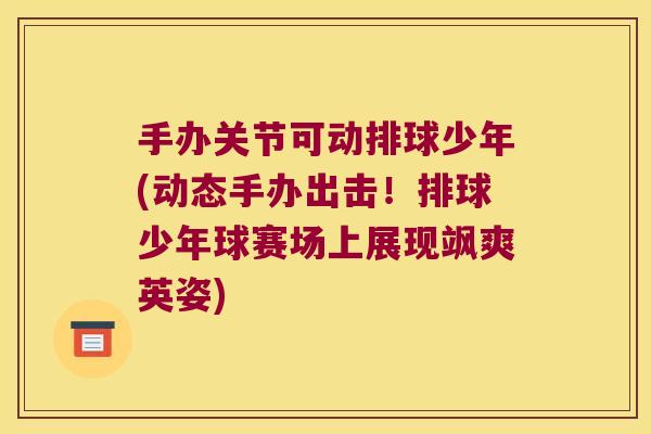手办关节可动排球少年(动态手办出击!排球少年球赛场上展现飒爽英姿)
