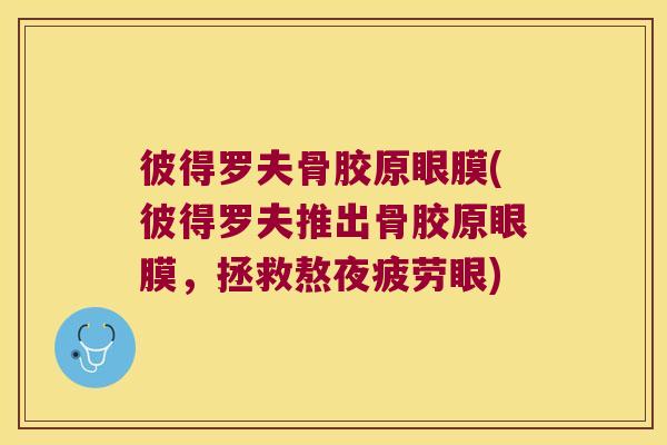 彼得罗夫骨胶原眼膜(彼得罗夫推出骨胶原眼膜,拯救熬夜疲劳眼)
