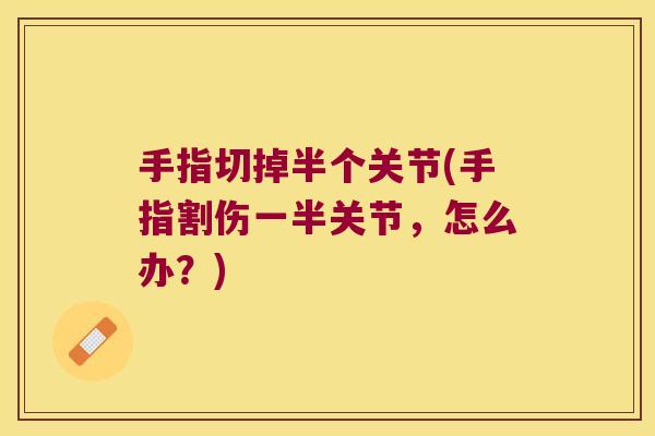 手指切掉半个关节(手指割伤一半关节,怎么办?)