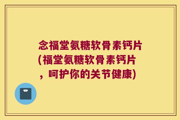 念福堂氨糖软骨素钙片(福堂氨糖软骨素钙片，呵护你的关节健康)