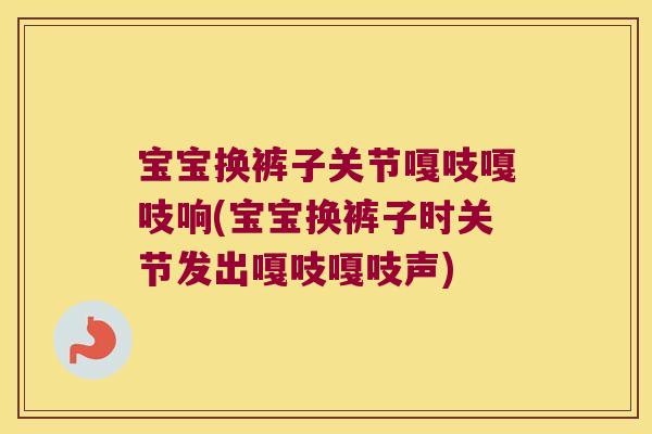 宝宝换裤子关节嘎吱嘎吱响(宝宝换裤子时关节发出嘎吱嘎吱声)