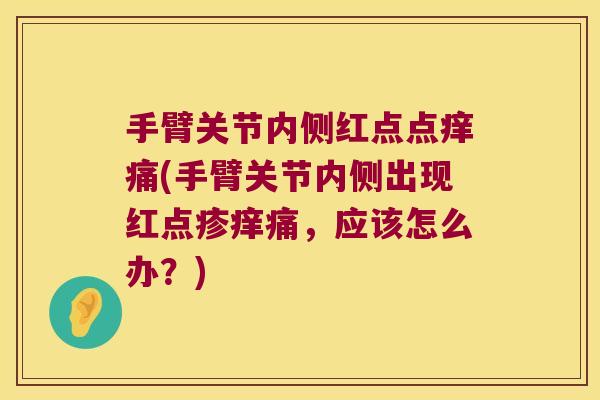 手臂关节内侧红点点痒痛(手臂关节内侧出现红点疹痒痛,应该怎么办?) 手臂关节内侧红点点痒痛(手臂关节内侧出现红点疹痒痛,应该怎么办?)