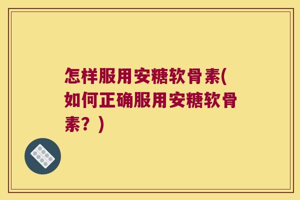 怎样服用安糖软骨素(如何正确服用安糖软骨素?)