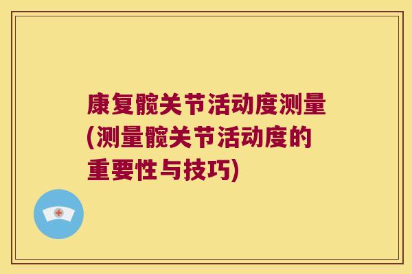 康复髋关节活动度测量(测量髋关节活动度的重要性与技巧)