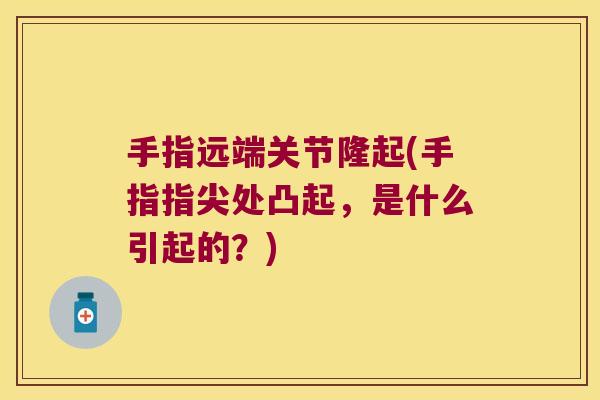 手指远端关节隆起(手指指尖处凸起,是什么引起的?) 手指远端关节隆起(手指指尖处凸起,是什么引起的?)